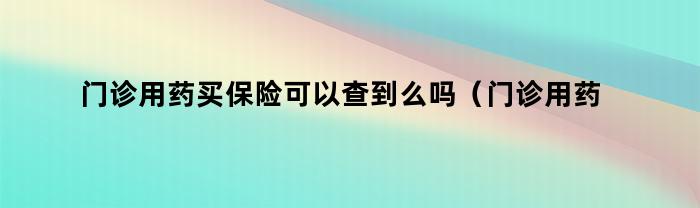 门诊用药买保险可以查到么吗（门诊用药买保险可以查到么嘛）