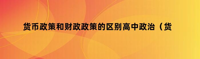 货币政策和财政政策的区别高中政治（货币政策和财政政策的区别在于）