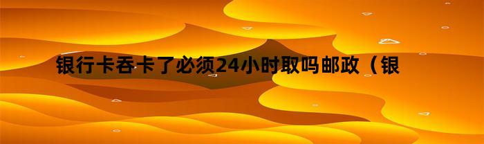 银行卡被吞了必须24小时内取回吗？邮政服务可能提供帮助