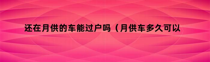 还在月供的车能过户吗（月供车多久可以过户）