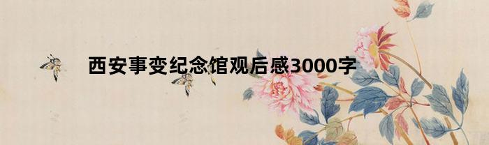 西安事变纪念馆观后感3000字