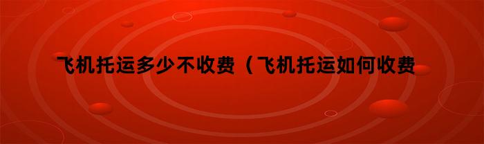 飞机托运多少不收费（飞机托运如何收费标准）
