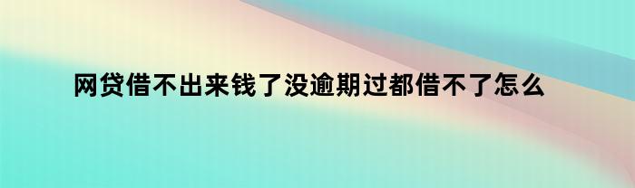 网贷借不出来钱了没逾期过都借不了怎么办（网贷借不出来钱了没逾期过都借不了怎么办呀）