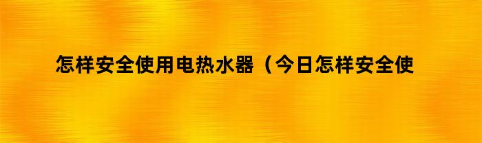 怎样安全使用电热水器（今日怎样安全使用电风扇）