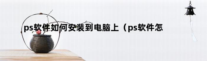 ps软件如何安装到电脑上（ps软件怎么下载安装到电脑）