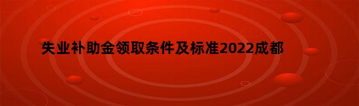 失业补助金领取条件及标准2022成都（广州失业补助金领取条件及标准2022）