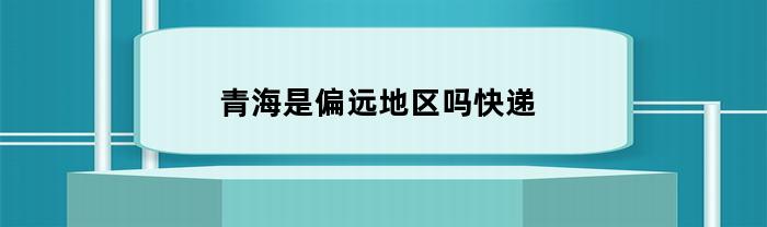 青海是偏远地区吗快递