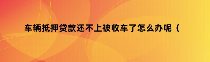 车辆抵押贷款还不上被收车了怎么办呢（抵押车子贷款还不上车子会被收走吗）