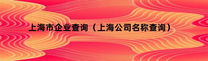 上海市企业查询（上海公司名称查询）