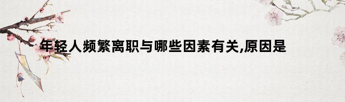 年轻人频繁离职与哪些因素有关,原因是什么（离职的三大因素）