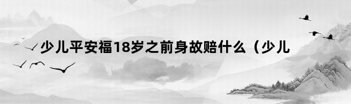 少儿平安福18岁之前身故赔什么（少儿平安福有身故责任吗）