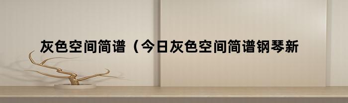 灰色空间简谱（今日灰色空间简谱钢琴新手）