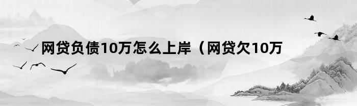 网贷负债10万怎么上岸（网贷欠10万如何上岸）