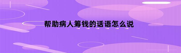 帮助病人筹钱的话语怎么说