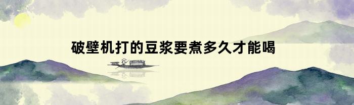 破壁机打的豆浆要煮多久才能喝