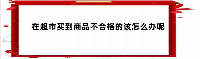 在超市买到商品不合格的该怎么办呢