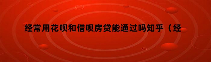 经常用花呗和借呗房贷能通过吗知乎（经常用花呗和借呗房贷能通过吗）