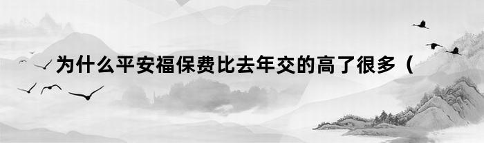 为什么平安福保费比去年交的高了很多（为什么平安福保费比去年交的高了呢）