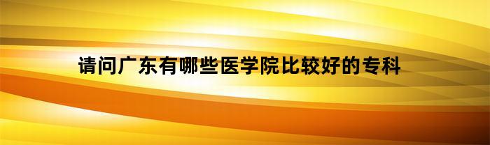 请问广东有哪些医学院比较好的专科