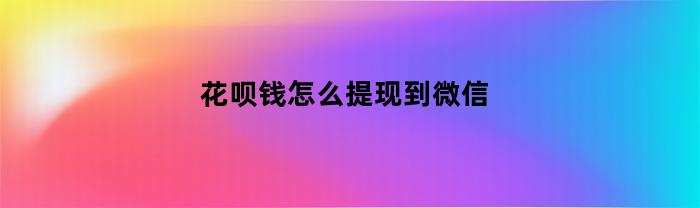 花呗钱怎么提现到微信