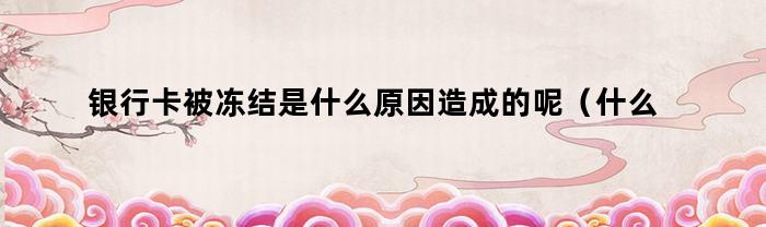 银行卡被冻结是什么原因造成的呢(什么原因会导致银行卡被冻结)