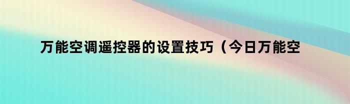 万能空调遥控器的设置技巧（今日万能空调遥控器的设置键代表什么）