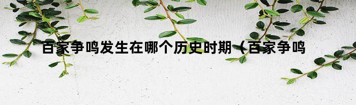 百家争鸣发生在哪个历史时期(百家争鸣出现于哪个时期)