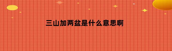 三山加两盆是什么意思啊