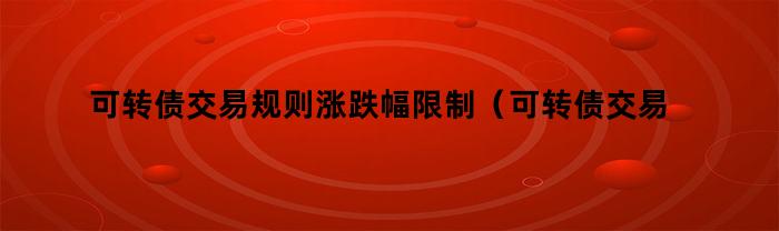 可转债交易规则涨跌幅限制（可转债交易规则涨跌幅限制多少）