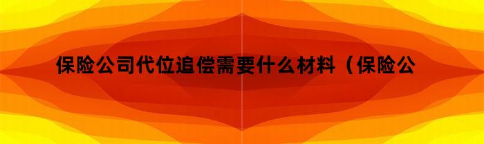 保险公司代位追偿需要什么材料（保险公司代位追偿需要什么材料和手续）