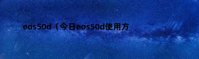 eos50d（今日eos50d使用方法）