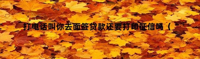 打电话叫你去面签贷款还要打印征信吗(打电话叫你去面签贷款还要打印征信吗是真的吗)