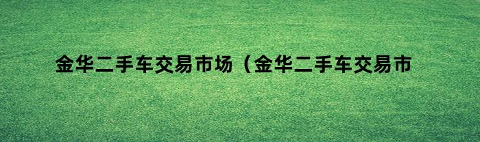 金华二手车交易市场（金华二手车交易市场瓜子二手车市场）