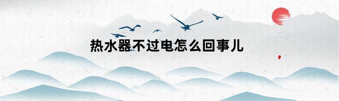 热水器不过电怎么回事儿