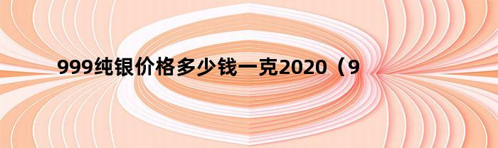 999纯银价格多少钱一克2020（9999纯银多少钱一克价格查询）