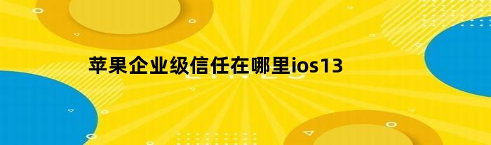 iOS13苹果企业级信任如何建立？