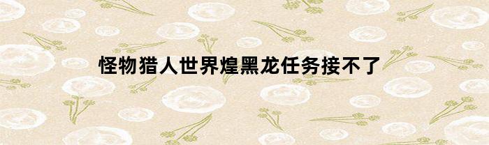 怪物猎人世界煌黑龙任务接不了