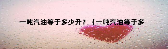 一吨汽油等于多少升？（一吨汽油等于多少升水）