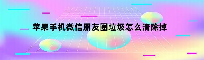 如何清除苹果手机中微信朋友圈的垃圾信息？