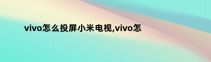 vivo怎么投屏小米电视,vivo怎么投屏手机到电脑上(vivo怎么投屏小米电视,vivo怎么投屏手机到电脑)