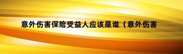 意外伤害保险受益人应该是谁（意外伤害保险的受益人是谁）