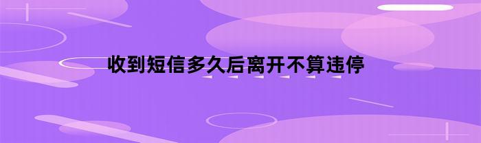 收到短信后一小时内离开不算违停