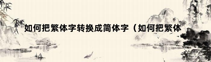 如何把繁体字转换成简体字(如何把繁体字转换成简体字)