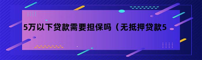 5万以下贷款需要担保吗（无抵押贷款5万需要什么条件吗）