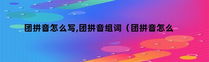 团拼音怎么写,团拼音组词（团拼音怎么写,团拼音组词是什么）