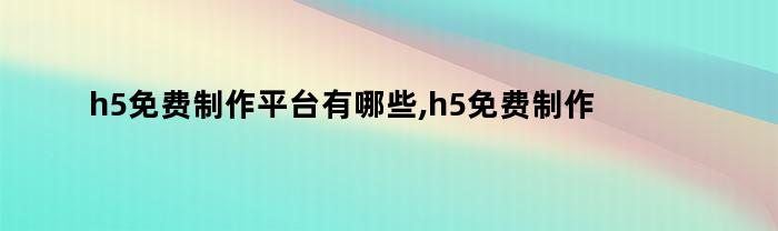 h5免费制作平台有哪些,h5免费制作平台哪个好（h5免费制作平台有哪些,h5免费制作平台哪个好做）