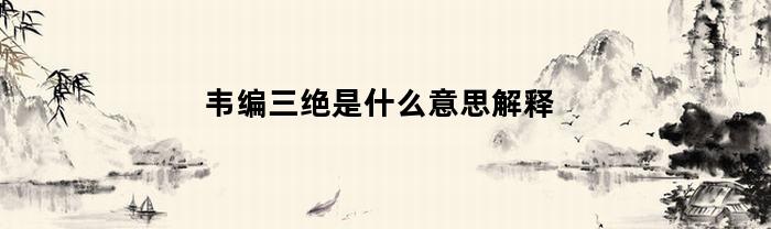 韦编三绝的含义是什么？解释一下