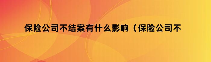 保险公司不结案有什么影响（保险公司不结案有什么影响嘛）