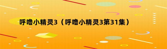 呼噜小精灵3(呼噜小精灵3第31集)