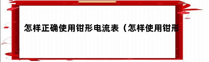 怎样正确使用钳形电流表（怎样使用钳形表测电流）